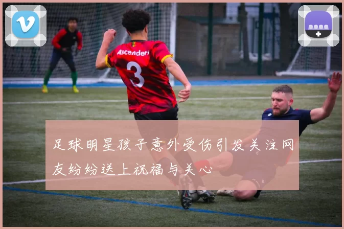 足球明星孩子意外受伤引发关注网友纷纷送上祝福与关心