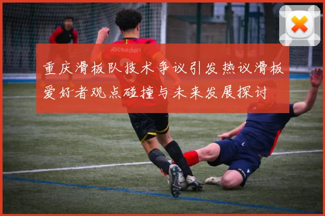 重庆滑板队技术争议引发热议滑板爱好者观点碰撞与未来发展探讨