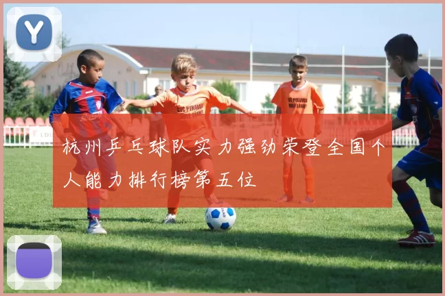 杭州乒乓球队实力强劲荣登全国个人能力排行榜第五位