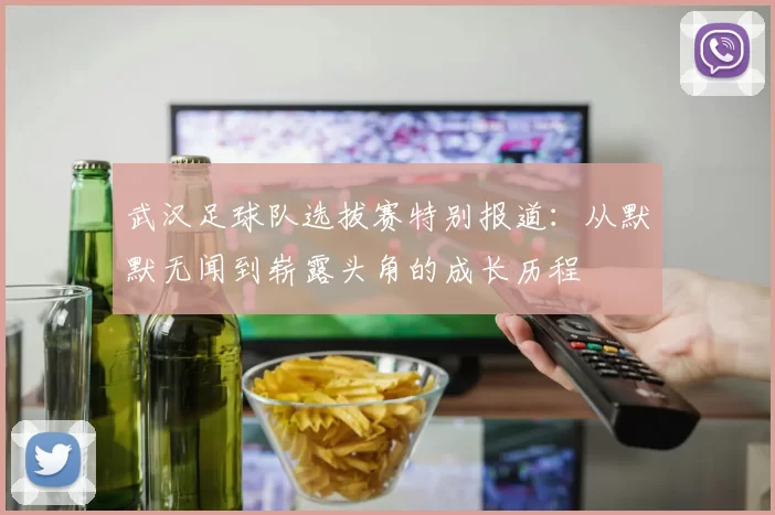 武汉足球队选拔赛特别报道：从默默无闻到崭露头角的成长历程