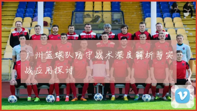 广州篮球队防守战术深度解析与实战应用探讨