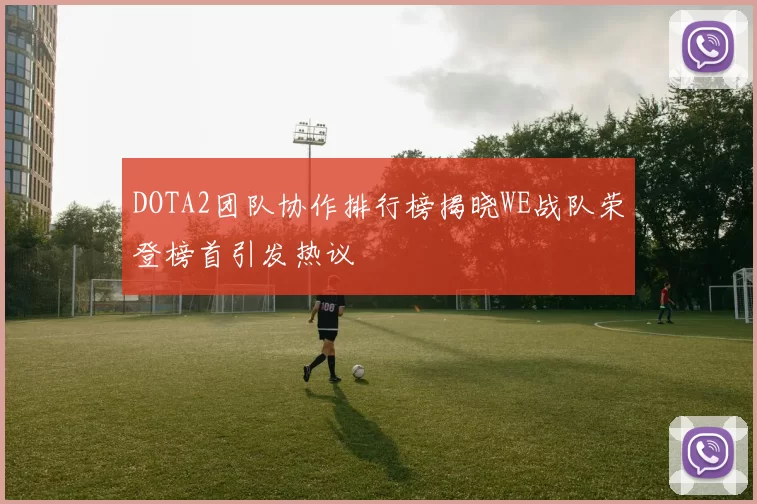 DOTA2团队协作排行榜揭晓WE战队荣登榜首引发热议