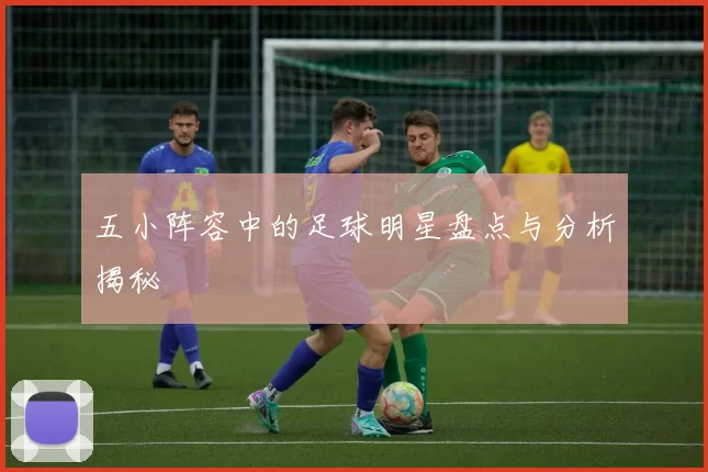 五小阵容中的足球明星盘点与分析揭秘