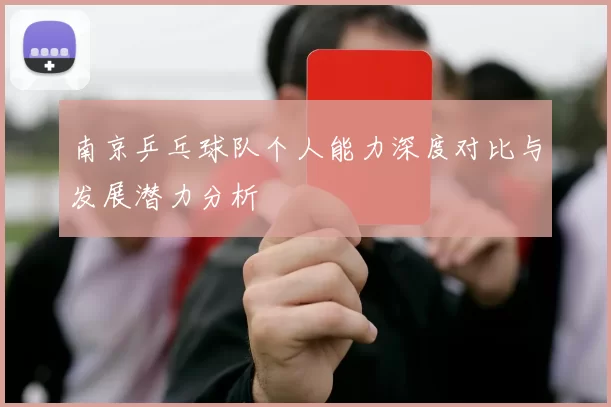 南京乒乓球队个人能力深度对比与发展潜力分析
