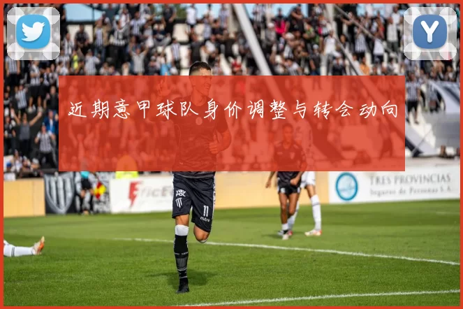 近期意甲球队身价调整与转会动向
