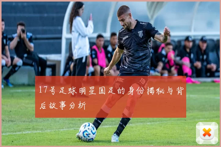 17号足球明星国足的身份揭秘与背后故事分析