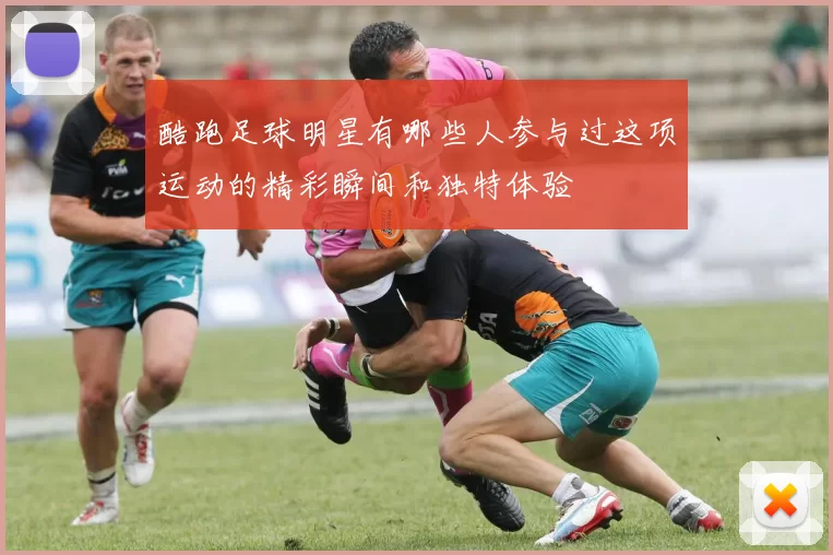 酷跑足球明星有哪些人参与过这项运动的精彩瞬间和独特体验