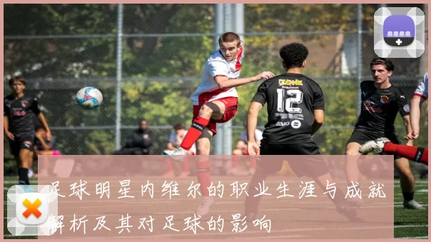 足球明星内维尔的职业生涯与成就解析及其对足球的影响