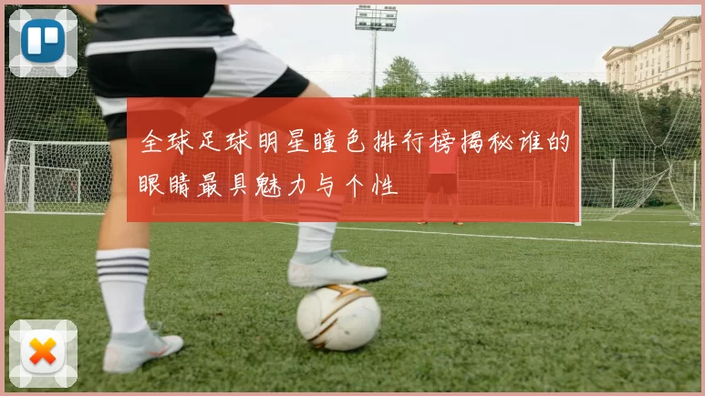 全球足球明星瞳色排行榜揭秘谁的眼睛最具魅力与个性