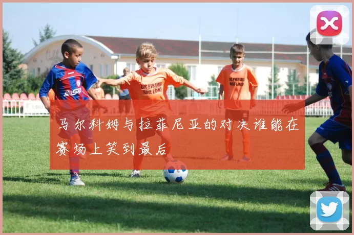 马尔科姆与拉菲尼亚的对决谁能在赛场上笑到最后