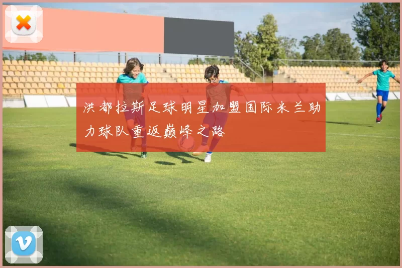 洪都拉斯足球明星加盟国际米兰助力球队重返巅峰之路