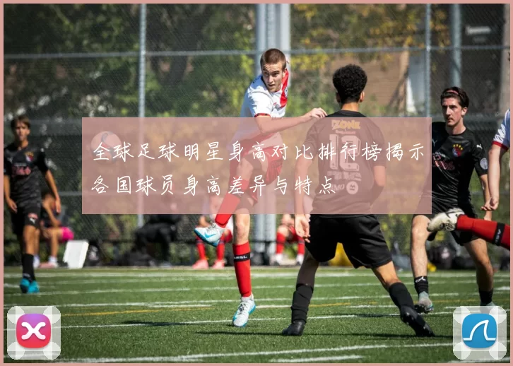 全球足球明星身高对比排行榜揭示各国球员身高差异与特点