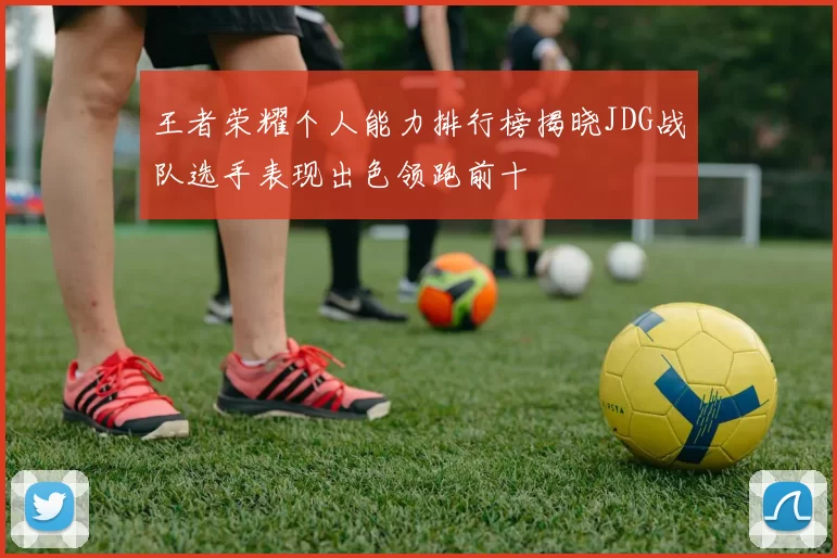 王者荣耀个人能力排行榜揭晓JDG战队选手表现出色领跑前十