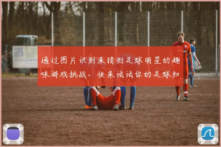 通过图片识别来猜测足球明星的趣味游戏挑战，快来试试你的足球知识吧