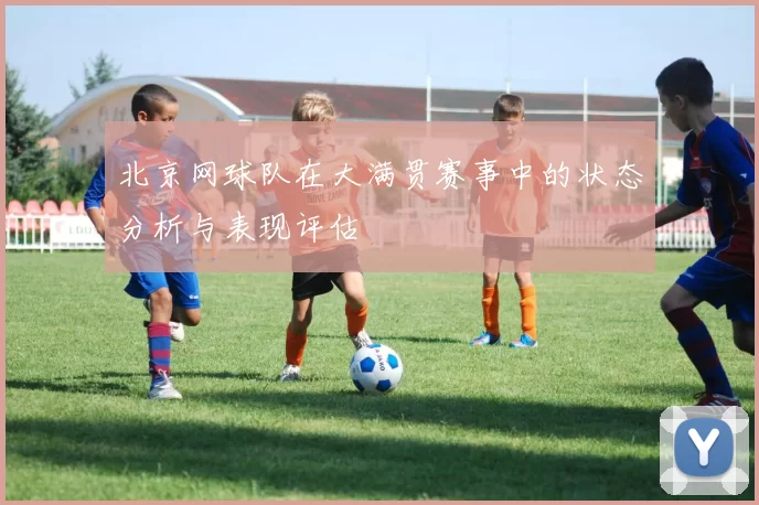 北京网球队在大满贯赛事中的状态分析与表现评估