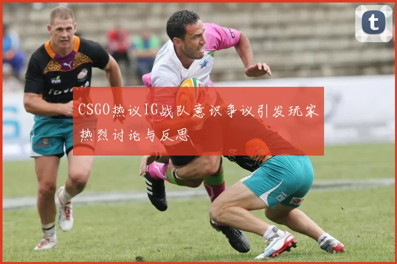 CSGO热议IG战队意识争议引发玩家热烈讨论与反思