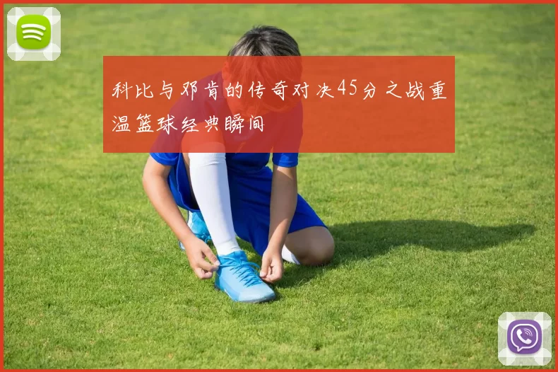 科比与邓肯的传奇对决45分之战重温篮球经典瞬间