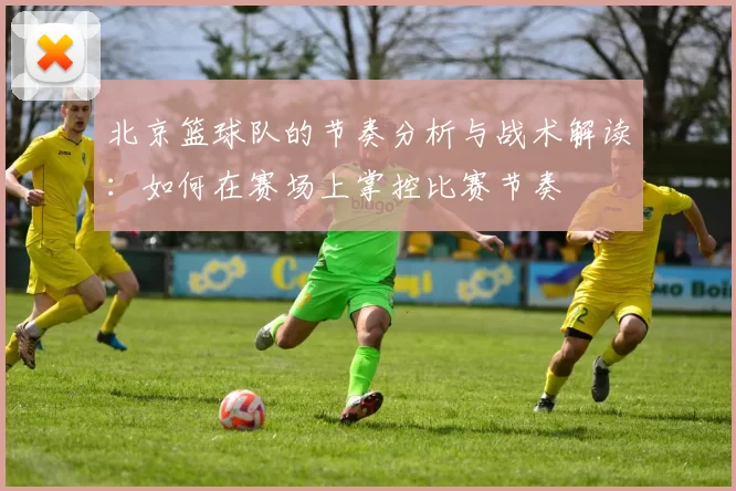 北京篮球队的节奏分析与战术解读：如何在赛场上掌控比赛节奏