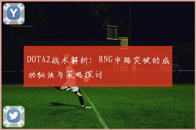 DOTA2战术解析：RNG中路突破的成功秘诀与策略探讨