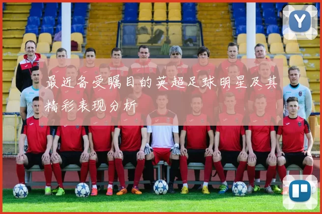 最近备受瞩目的英超足球明星及其精彩表现分析