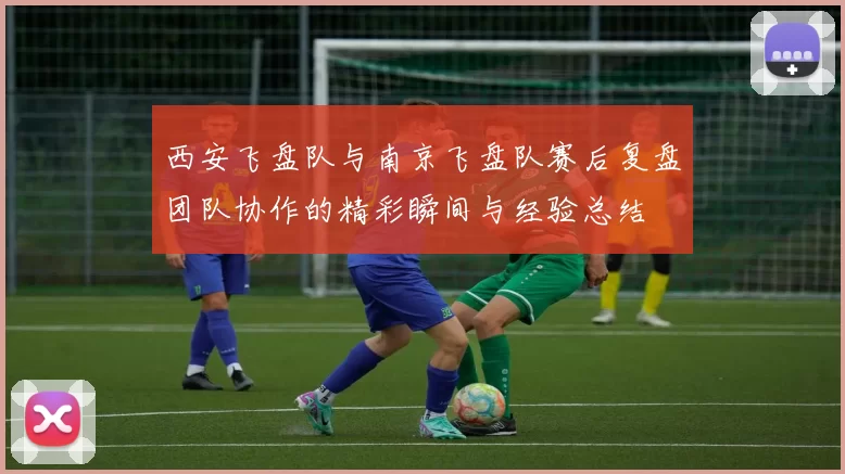 西安飞盘队与南京飞盘队赛后复盘团队协作的精彩瞬间与经验总结