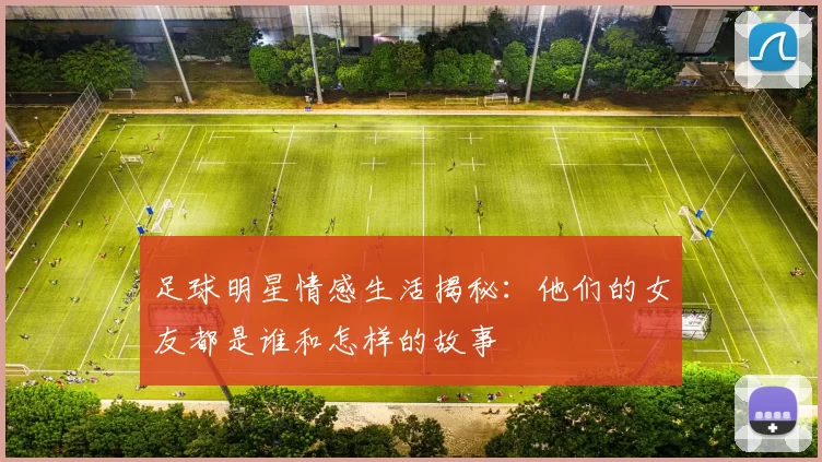 足球明星情感生活揭秘：他们的女友都是谁和怎样的故事