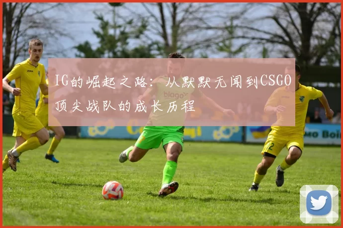 IG的崛起之路：从默默无闻到CSGO顶尖战队的成长历程