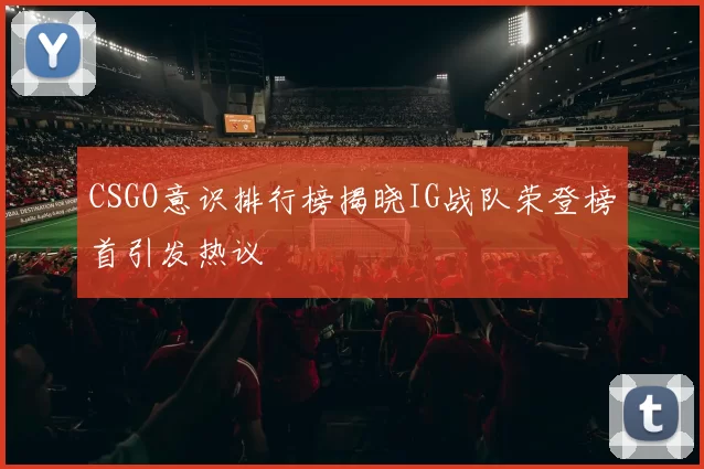 CSGO意识排行榜揭晓IG战队荣登榜首引发热议