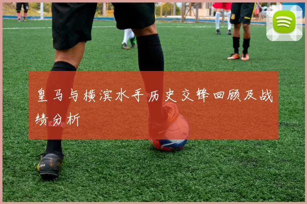 皇马与横滨水手历史交锋回顾及战绩分析
