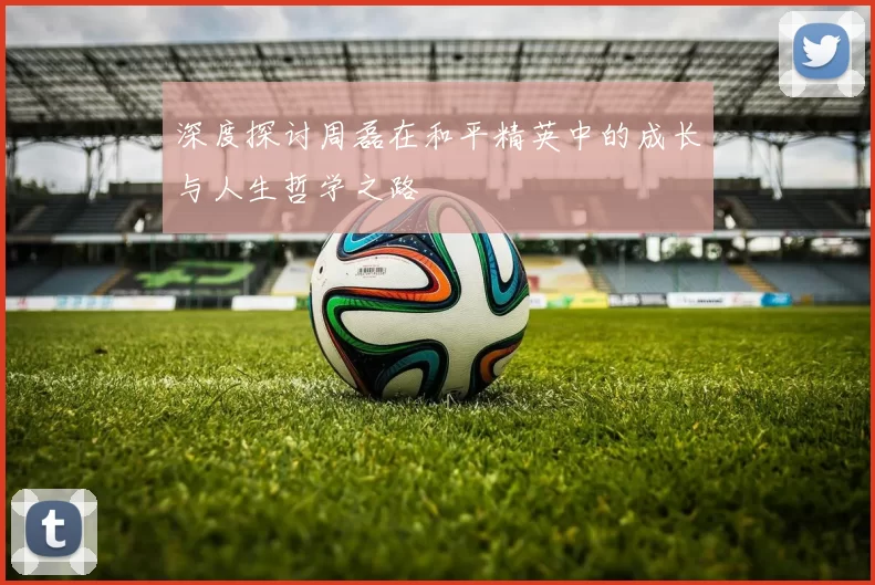 深度探讨周磊在和平精英中的成长与人生哲学之路