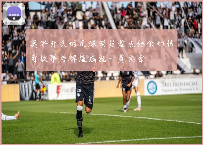 奥字开头的足球明星盘点他们的传奇故事与辉煌成就一览无余