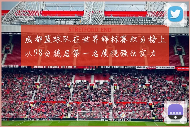 成都篮球队在世界锦标赛积分榜上以98分稳居第一名展现强劲实力
