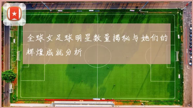 全球女足球明星数量揭秘与她们的辉煌成就分析