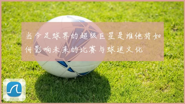 当今足球界的超级巨星是谁他将如何影响未来的比赛与球迷文化