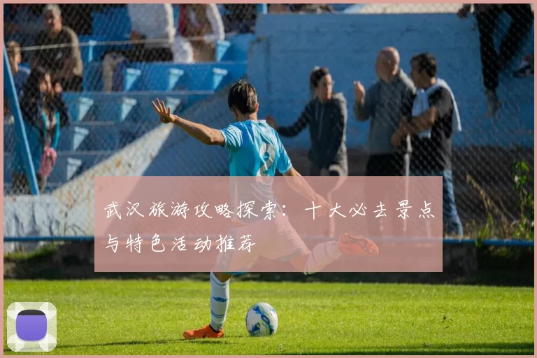 武汉旅游攻略探索：十大必去景点与特色活动推荐