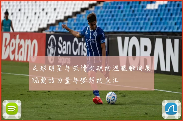 足球明星与深情女孩的温暖瞬间展现爱的力量与梦想的交汇