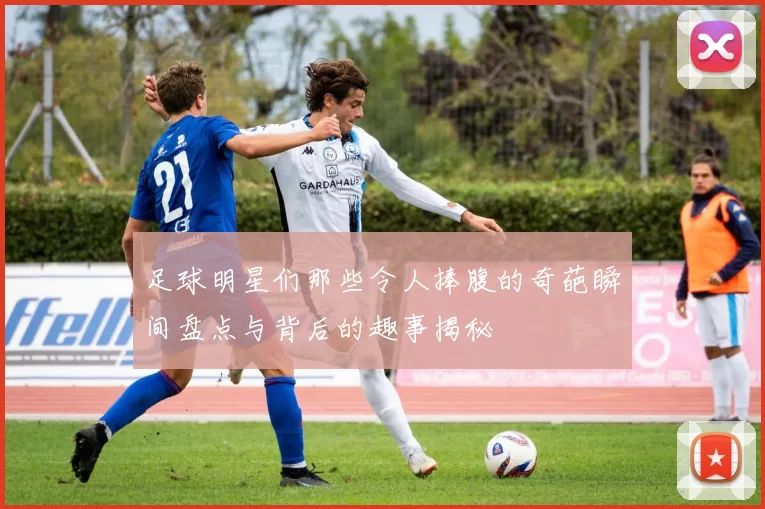 足球明星们那些令人捧腹的奇葩瞬间盘点与背后的趣事揭秘