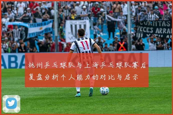 杭州乒乓球队与上海乒乓球队赛后复盘分析个人能力的对比与启示