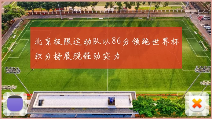 北京极限运动队以86分领跑世界杯积分榜展现强劲实力