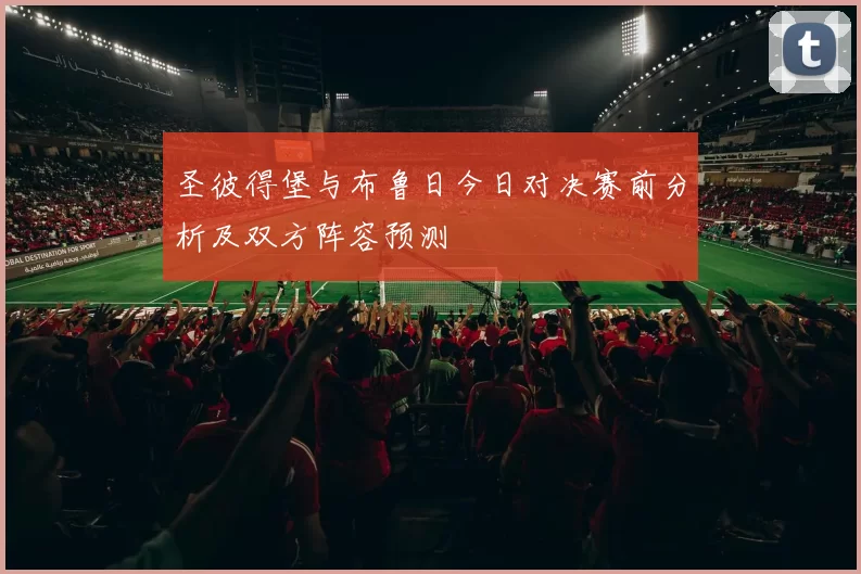 圣彼得堡与布鲁日今日对决赛前分析及双方阵容预测