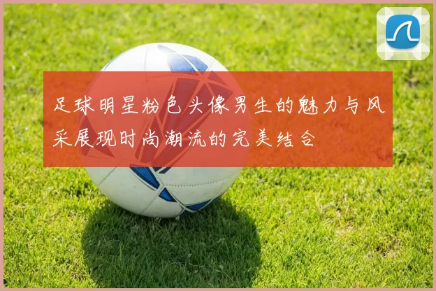 足球明星粉色头像男生的魅力与风采展现时尚潮流的完美结合