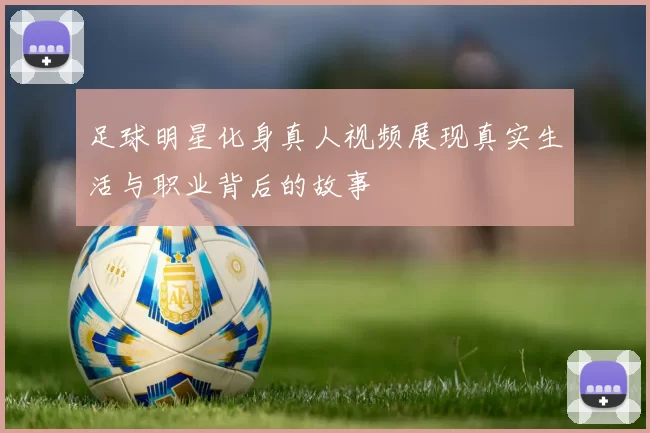 足球明星化身真人视频展现真实生活与职业背后的故事