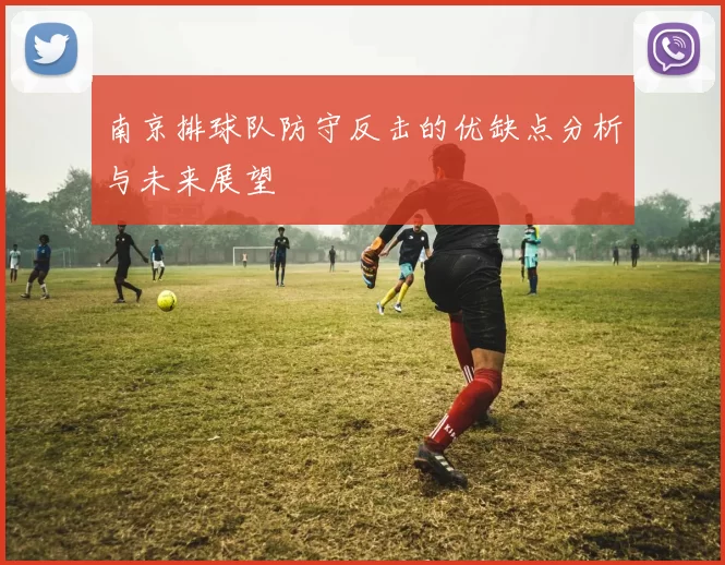 南京排球队防守反击的优缺点分析与未来展望