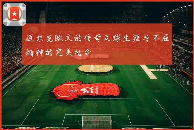 迈尔克欧文的传奇足球生涯与不屈精神的完美结合