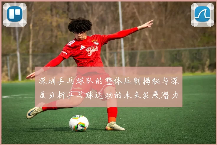 深圳乒乓球队的整体压制揭秘与深度分析乒乓球运动的未来发展潜力