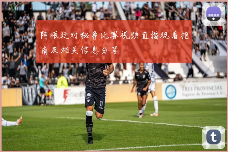 阿根廷对秘鲁比赛视频直播观看指南及相关信息分享