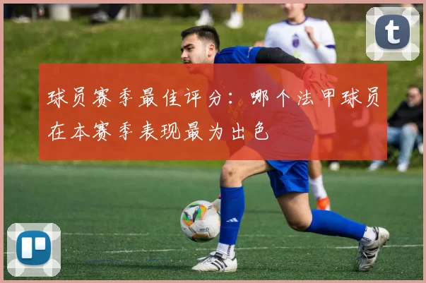 球员赛季最佳评分：哪个法甲球员在本赛季表现最为出色