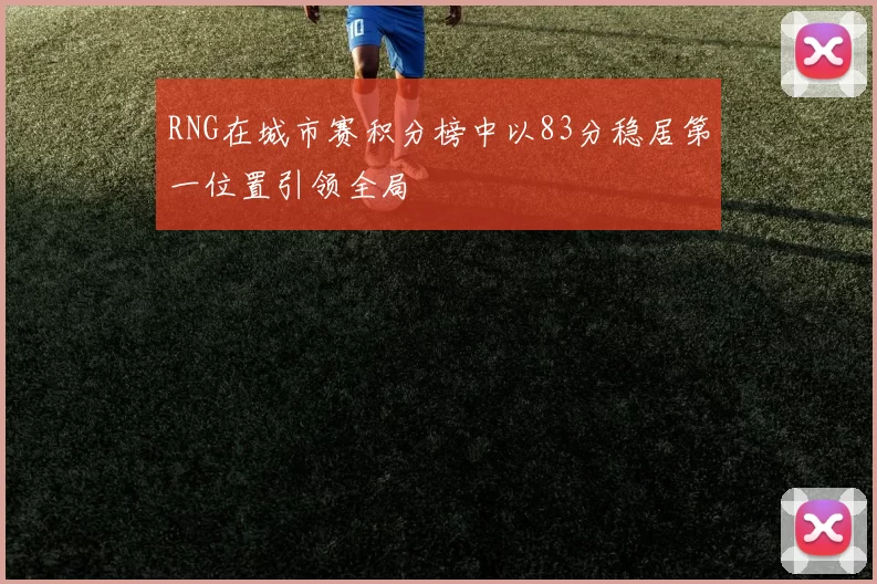 RNG在城市赛积分榜中以83分稳居第一位置引领全局