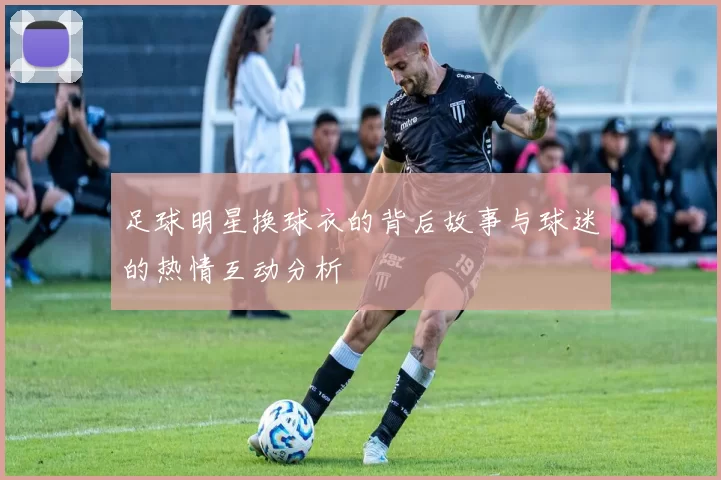 足球明星换球衣的背后故事与球迷的热情互动分析
