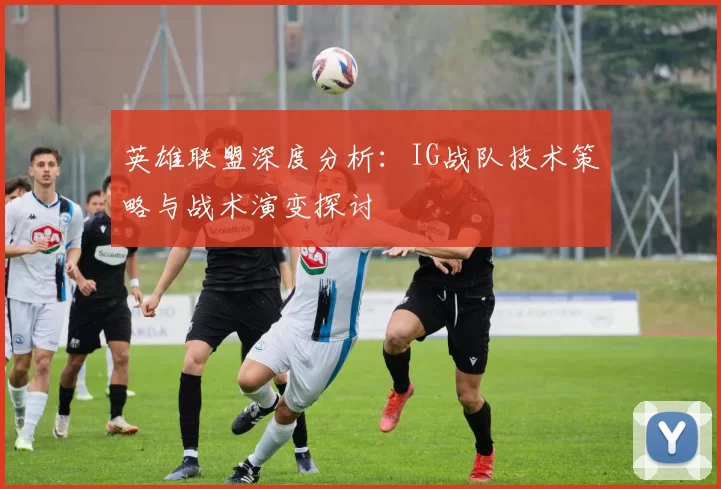 英雄联盟深度分析：IG战队技术策略与战术演变探讨